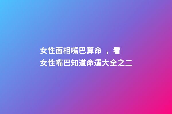 女性面相嘴巴算命，看女性嘴巴知道命運大全之二